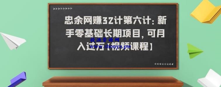 忠余网赚32计第六计：新手零基础长期项目，可月入过万【视频课程】