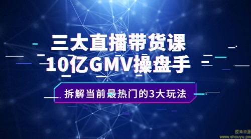 三大直播带货课：10亿GMV操盘手，拆解当前最热门的3大玩法