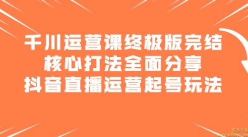 千川运营课终极版完结：核心打法全面分享，抖音直播运营起号玩法