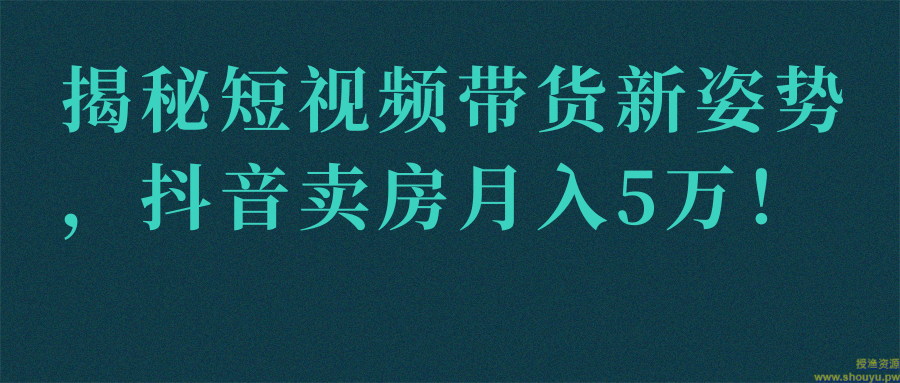 揭秘短视频带货新姿势，抖音卖房月入5万！【视频教程】