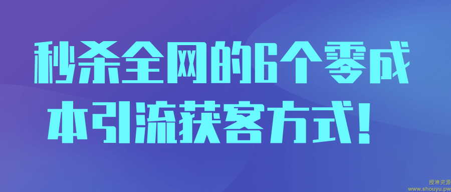 秒杀全网的6个零成本引流获客方式！【视频教程】